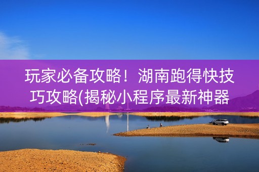 玩家必备攻略！湖南跑得快技巧攻略(揭秘小程序最新神器下载)
