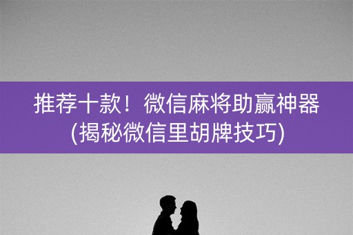 推荐十款！微信麻将助赢神器(揭秘微信里胡牌技巧)