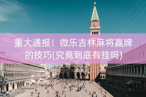 重大通报！微乐吉林麻将赢牌的技巧(究竟到底有挂吗)