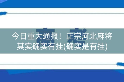今日重大通报！正宗河北麻将其实确实有挂(确实是有挂)