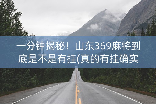 一分钟揭秘！山东369麻将到底是不是有挂(真的有挂确实有挂)