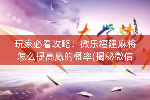 玩家必看攻略！微乐福建麻将怎么提高赢的概率(揭秘微信里赢的秘诀)