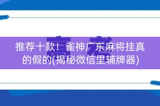 推荐十款！雀神广东麻将挂真的假的(揭秘微信里辅牌器)