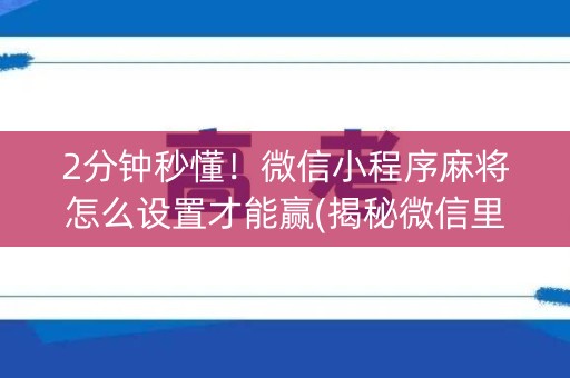 2分钟秒懂！微信小程序麻将怎么设置才能赢(揭秘微信里怎么容易赢)