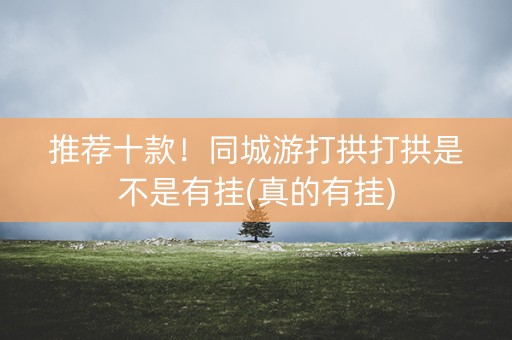 推荐十款！同城游打拱打拱是不是有挂(真的有挂)