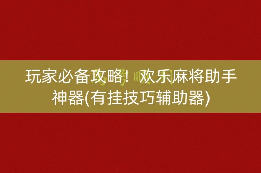 玩家必备攻略！欢乐麻将助手神器(有挂技巧辅助器)