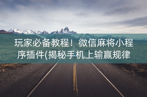 玩家必备教程！微信麻将小程序插件(揭秘手机上输赢规律)