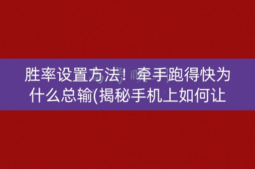 胜率设置方法！牵手跑得快为什么总输(揭秘手机上如何让牌变好)