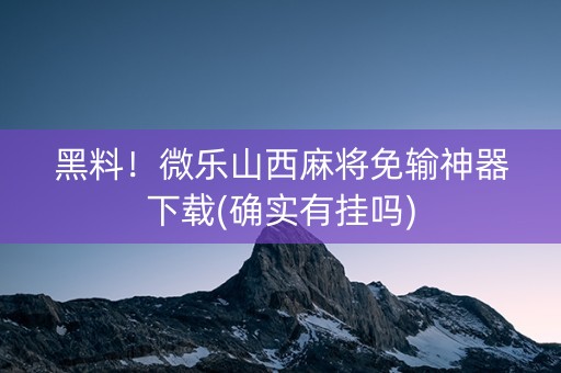 黑料！微乐山西麻将免输神器下载(确实有挂吗)