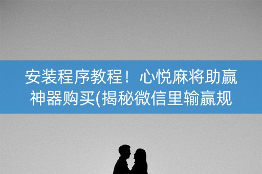 安装程序教程！心悦麻将助赢神器购买(揭秘微信里输赢规律)