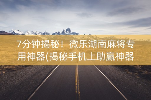 7分钟揭秘！微乐湖南麻将专用神器(揭秘手机上助赢神器购买)