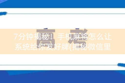 7分钟揭秘！手机麻将怎么让系统给你发好牌(揭秘微信里助赢神器)