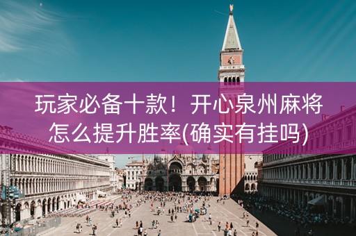 玩家必备十款！开心泉州麻将怎么提升胜率(确实有挂吗)