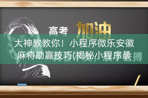 大神教教你！小程序微乐安徽麻将助赢技巧(揭秘小程序最新神器下载)