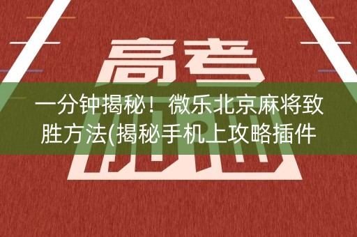 一分钟揭秘！微乐北京麻将致胜方法(揭秘手机上攻略插件)