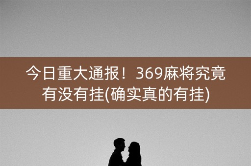 今日重大通报！369麻将究竟有没有挂(确实真的有挂)