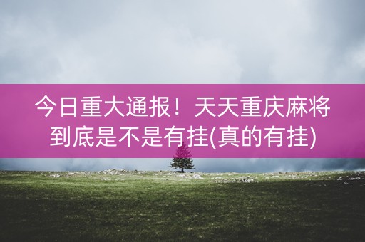 今日重大通报！天天重庆麻将到底是不是有挂(真的有挂)