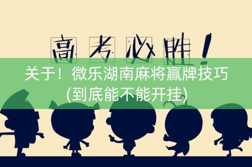 关于！微乐湖南麻将赢牌技巧(到底能不能开挂)