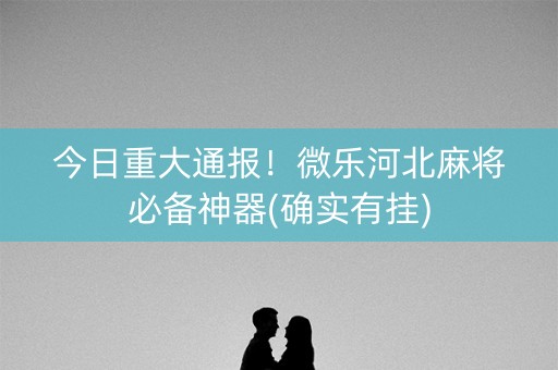 今日重大通报！微乐河北麻将必备神器(确实有挂)