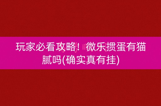 玩家必看攻略！微乐掼蛋有猫腻吗(确实真有挂)