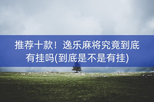 推荐十款！逸乐麻将究竟到底有挂吗(到底是不是有挂)