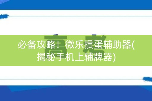 必备攻略！微乐掼蛋辅助器(揭秘手机上辅牌器)