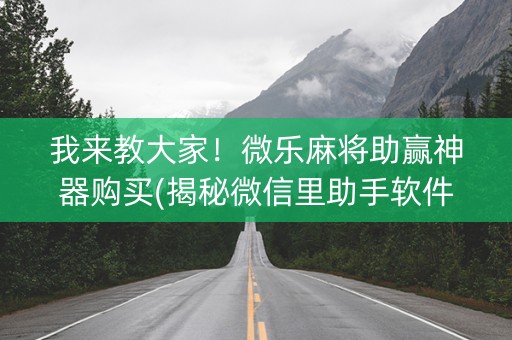 我来教大家！微乐麻将助赢神器购买(揭秘微信里助手软件)