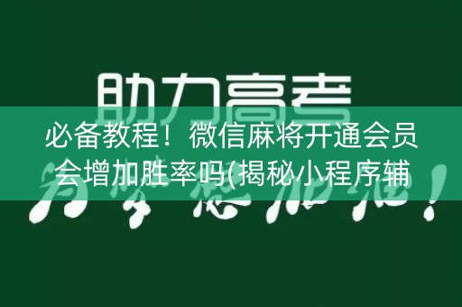 必备教程！微信麻将开通会员会增加胜率吗(揭秘小程序辅牌器)