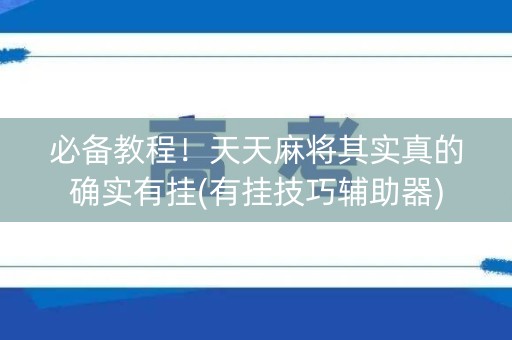 必备教程！天天麻将其实真的确实有挂(有挂技巧辅助器)