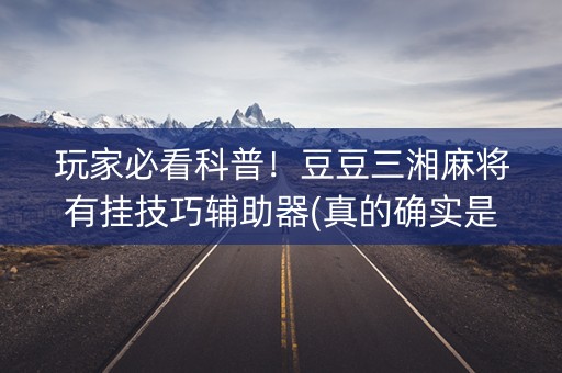 玩家必看科普！豆豆三湘麻将有挂技巧辅助器(真的确实是有挂)