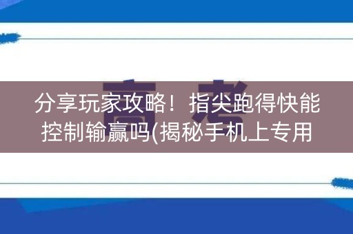 分享玩家攻略！指尖跑得快能控制输赢吗(揭秘手机上专用神器下载)