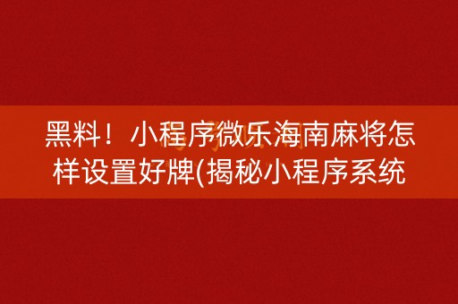 黑料！小程序微乐海南麻将怎样设置好牌(揭秘小程序系统发好牌)
