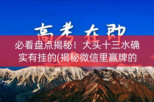 必看盘点揭秘！大头十三水确实有挂的(揭秘微信里赢牌的技巧)