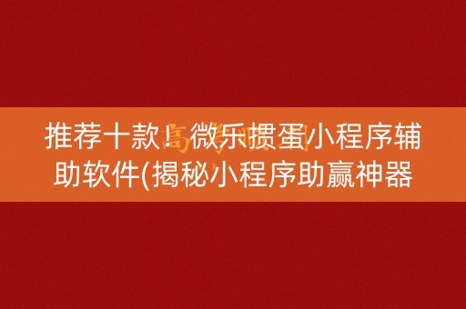 推荐十款！微乐掼蛋小程序辅助软件(揭秘小程序助赢神器购买)