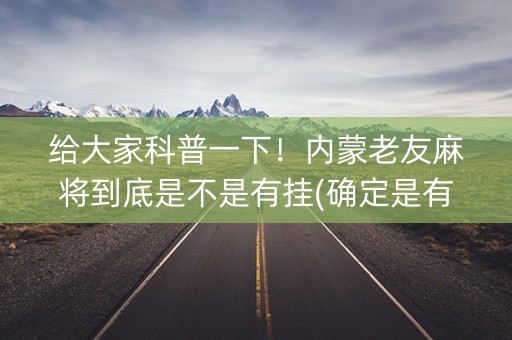 给大家科普一下！内蒙老友麻将到底是不是有挂(确定是有挂)