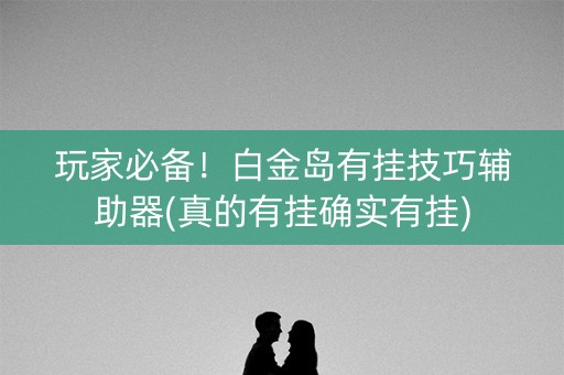 玩家必备！白金岛有挂技巧辅助器(真的有挂确实有挂)