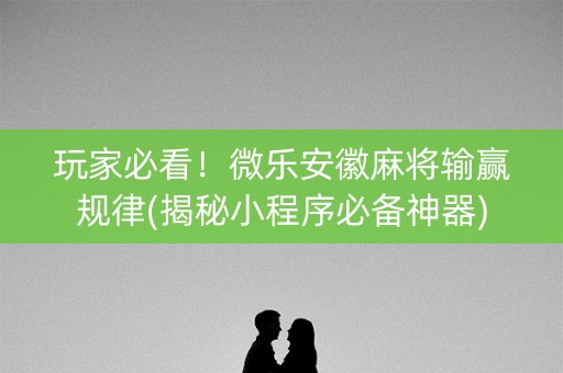 玩家必看！微乐安徽麻将输赢规律(揭秘小程序必备神器)