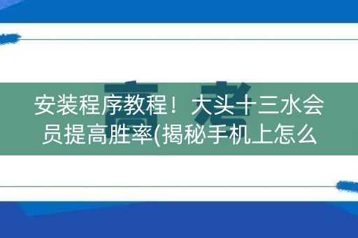 安装程序教程！大头十三水会员提高胜率(揭秘手机上怎么容易赢)