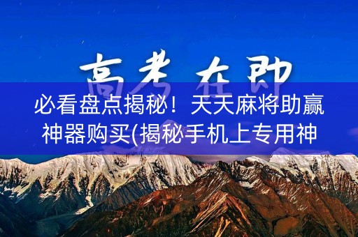 必看盘点揭秘！天天麻将助赢神器购买(揭秘手机上专用神器)