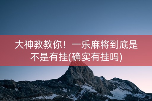 大神教教你！一乐麻将到底是不是有挂(确实有挂吗)