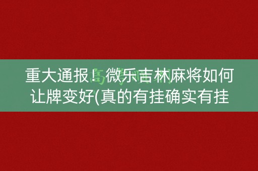 重大通报！微乐吉林麻将如何让牌变好(真的有挂确实有挂)