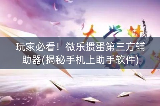 玩家必看！微乐掼蛋第三方辅助器(揭秘手机上助手软件)