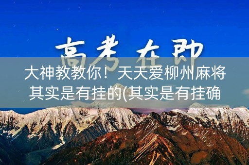 大神教教你！天天爱柳州麻将其实是有挂的(其实是有挂确实有挂)