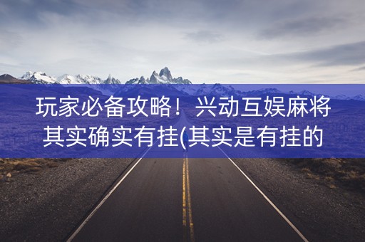 玩家必备攻略！兴动互娱麻将其实确实有挂(其实是有挂的)