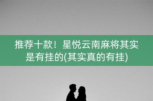 推荐十款！星悦云南麻将其实是有挂的(其实真的有挂)