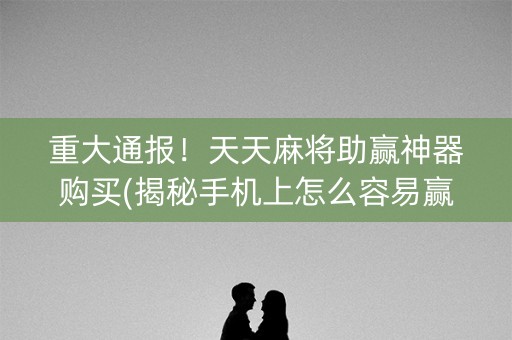 重大通报！天天麻将助赢神器购买(揭秘手机上怎么容易赢)