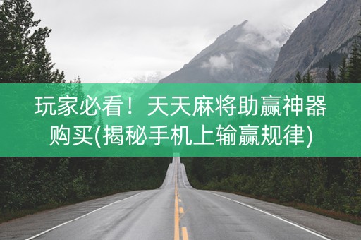 玩家必看！天天麻将助赢神器购买(揭秘手机上输赢规律)