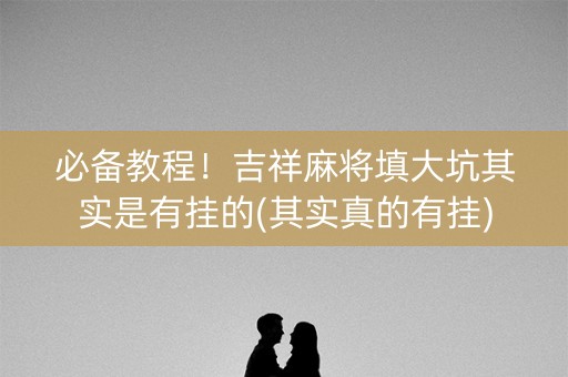 必备教程！吉祥麻将填大坑其实是有挂的(其实真的有挂)