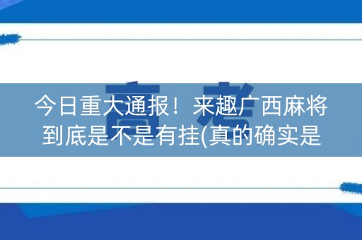 今日重大通报！来趣广西麻将到底是不是有挂(真的确实是有挂)