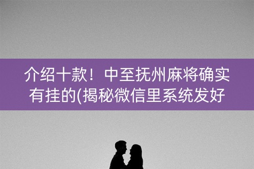 介绍十款！中至抚州麻将确实有挂的(揭秘微信里系统发好牌)
